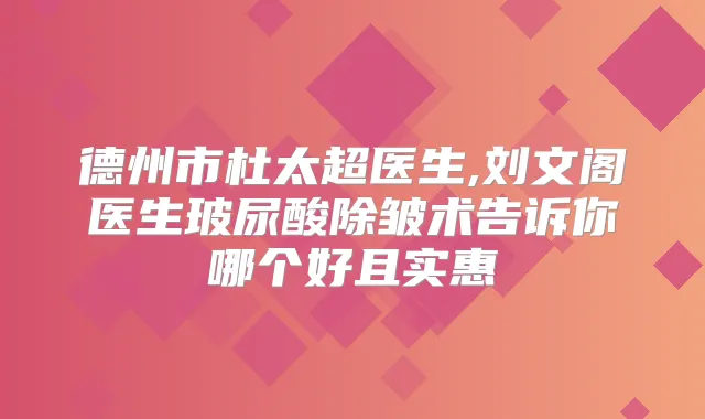 德州市杜太超医生,刘文阁医生玻尿酸除皱术告诉你哪个好且实惠