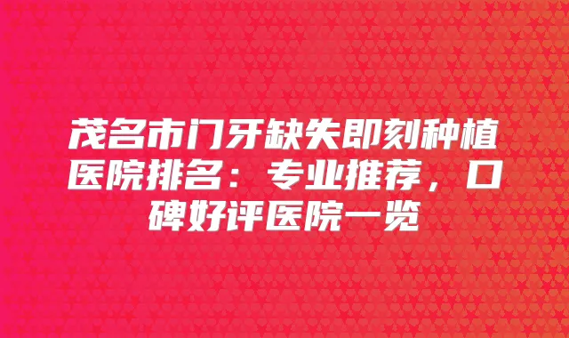 茂名市门牙缺失种植医院排名：专业推荐，口碑好评医院一览