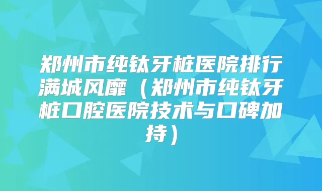 郑州市纯钛牙桩医院排行满城风靡(郑州市纯钛牙桩口腔医院技术与口碑加持)