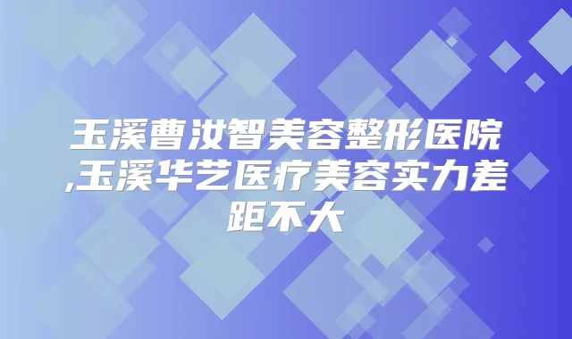 玉溪曹汝智美容整形医院,玉溪华艺医疗美容实力差距不大