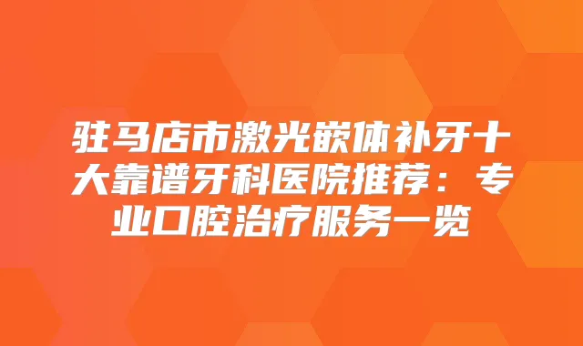 驻马店市激光嵌体补牙十大靠谱牙科医院推荐:专业口腔服务一览