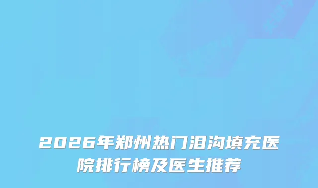 2026年郑州热门泪沟填充医院排行榜及医生推荐