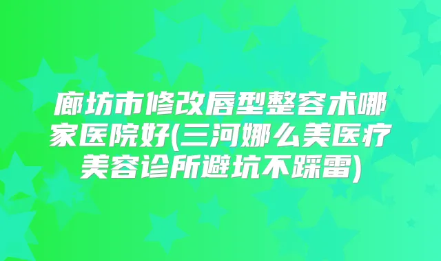 廊坊市修改唇型整容术哪家医院好(三河娜么美医疗美容诊所避坑不踩雷)