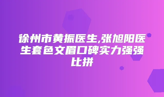徐州市黄振医生,张旭阳医生套色文眉口碑实力强强比拼