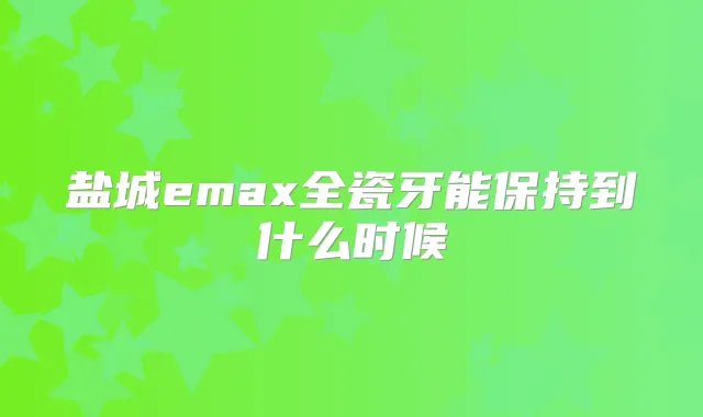 盐城emax全瓷牙能保持到什么时候