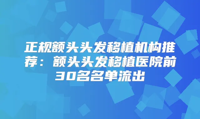正规额头头发移植机构推荐：额头头发移植医院前30名名单流出