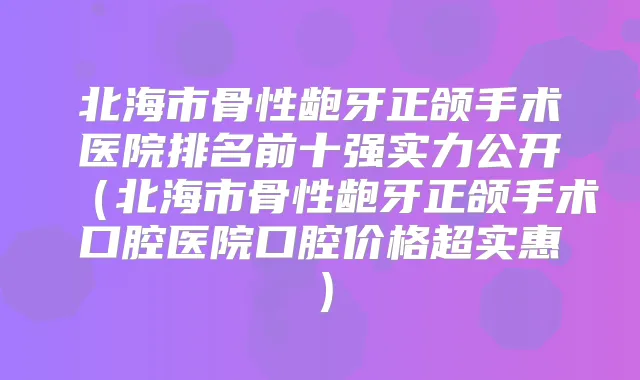 北海市骨性龅牙正颌手术医院排名前十强实力公开（北海市骨性龅牙正颌手术口腔医院口腔价格超实惠）