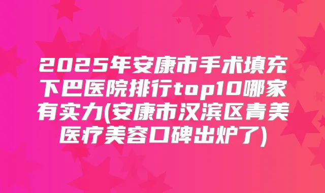 2025年安康市手术填充下巴医院排行top10哪家有实力(安康市汉滨区青美医疗美容口碑出炉了)