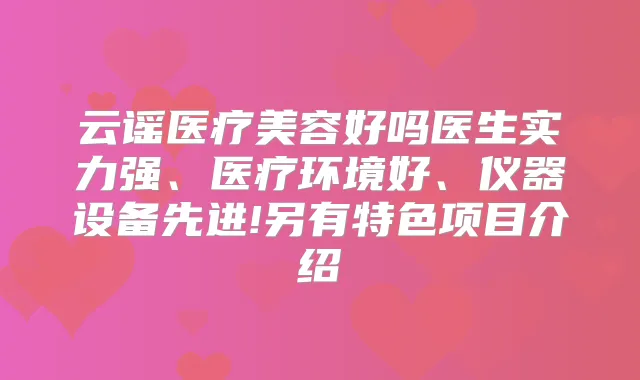 云谣医疗美容好吗医生实力强、医疗环境好、仪器设备先进!另有特色项目介绍