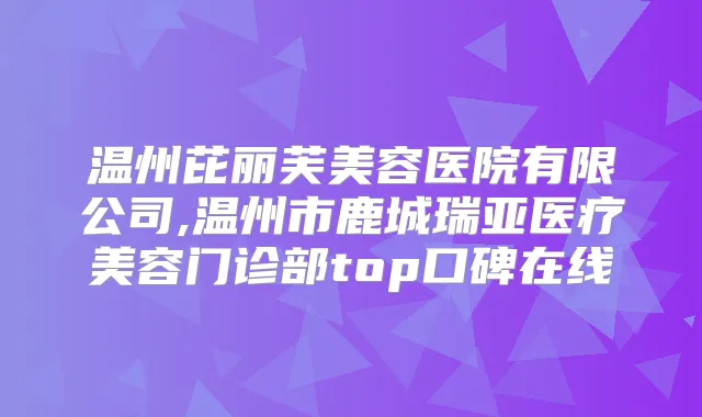 温州芘丽芙美容医院有限公司,温州市鹿城瑞亚医疗美容门诊部top口碑在线