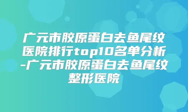 广元市胶原蛋白去鱼尾纹医院排行top10名单分析-广元市胶原蛋白去鱼尾纹整形医院