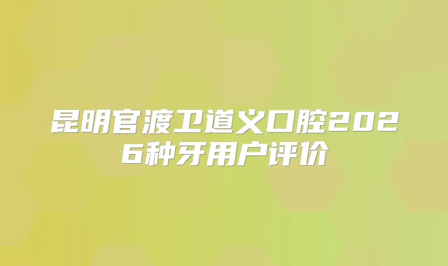 昆明官渡卫道义口腔2026种牙用户评价