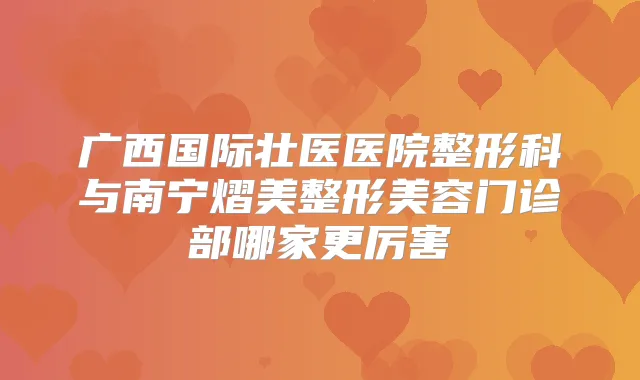 广西国际壮医医院整形科与南宁熠美整形美容门诊部哪家更厉害