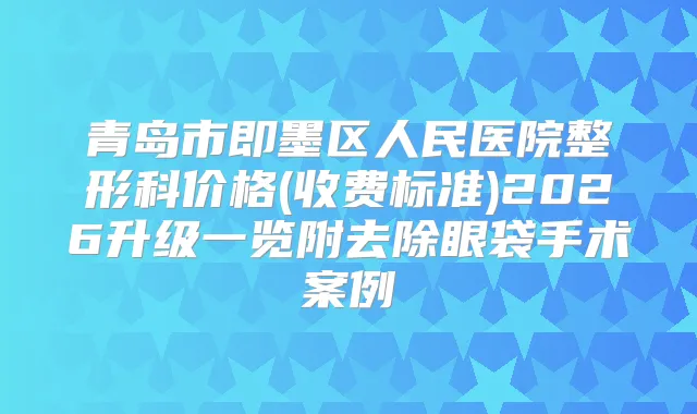 青岛市即墨区人民医院整形科价格(收费标准)2026升级一览附去除眼袋手术案例