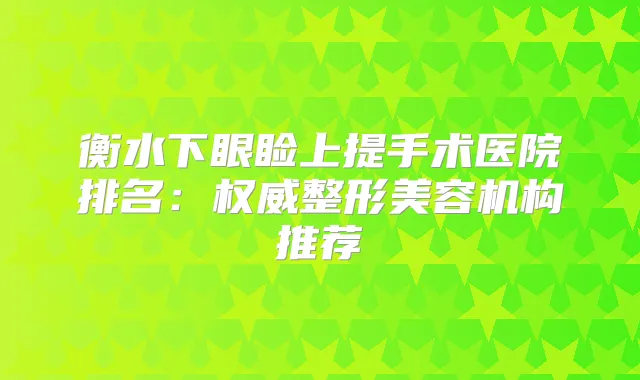 衡水下眼睑上提手术医院排名：整形美容机构推荐
