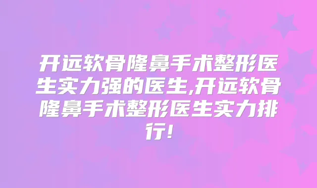 开远软骨隆鼻手术整形医生实力强的医生,开远软骨隆鼻手术整形医生实力排行!