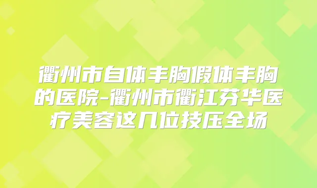 衢州市自体丰胸假体丰胸的医院-衢州市衢江芬华医疗美容这几位技压全场