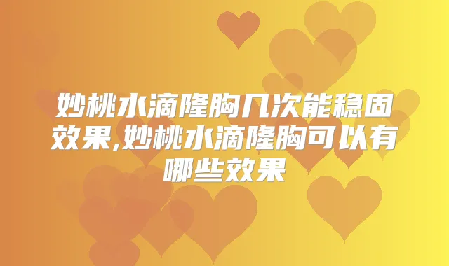 妙桃水滴隆胸几次能稳固效果,妙桃水滴隆胸可以有哪些效果