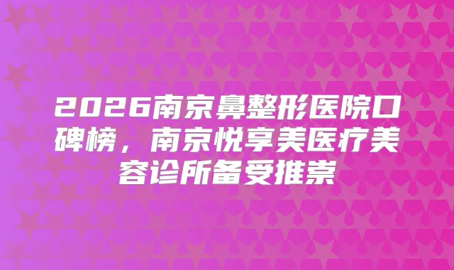 2026南京鼻整形医院口碑榜，南京悦享美医疗美容诊所备受推崇