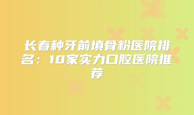 长春种牙前填骨粉医院排名：10家实力口腔医院推荐