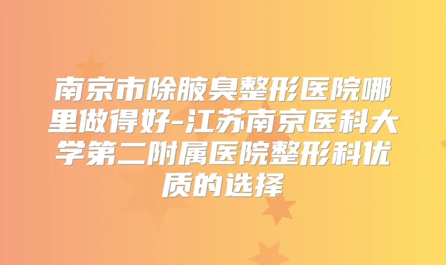南京市除腋臭整形医院哪里做得好-江苏南京医科大学第二附属医院整形科优质的选择