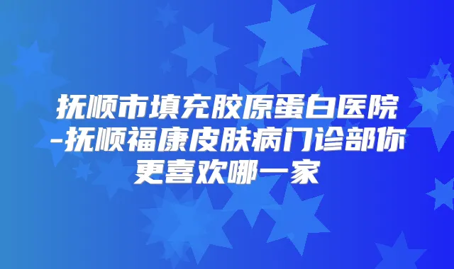 抚顺市填充胶原蛋白医院-抚顺福康皮肤病门诊部你更喜欢哪一家