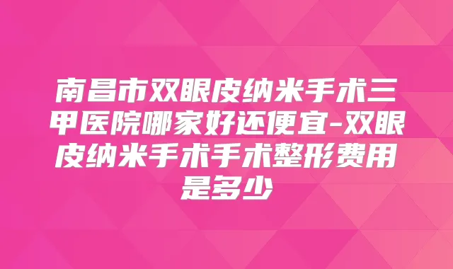 南昌市双眼皮纳米手术三甲医院哪家好还便宜-双眼皮纳米手术手术整形费用是多少