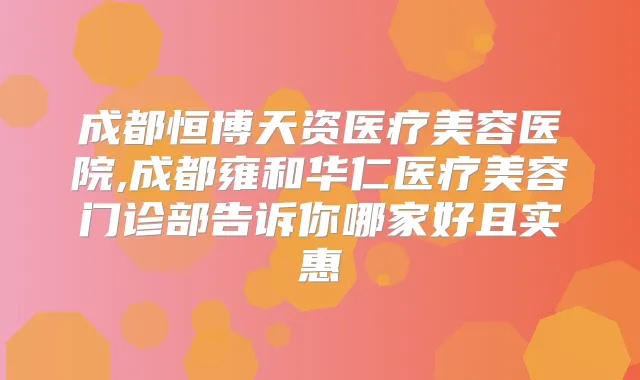 成都恒博天资医疗美容医院,成都雍和华仁医疗美容门诊部告诉你哪家好且实惠