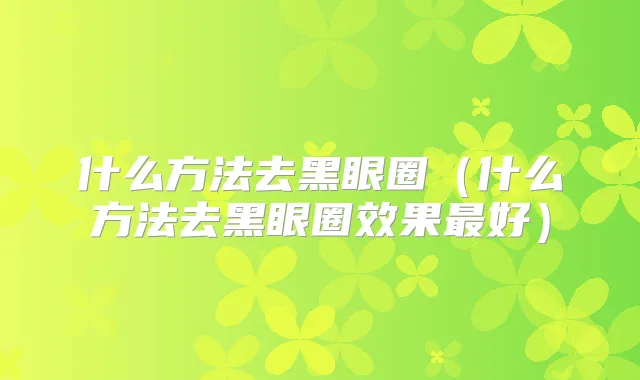 什么方法去黑眼圈（什么方法去黑眼圈效果好）