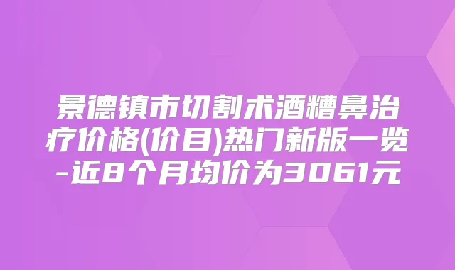 景德镇市切割术酒糟鼻价格(价目)热门新版一览-近8个月均价为3061元