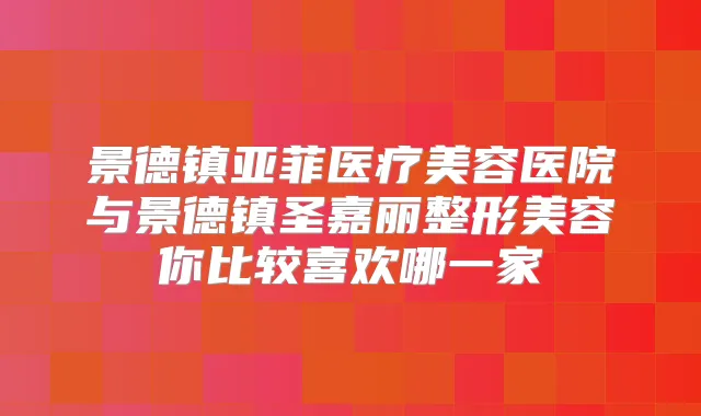 景德镇亚菲医疗美容医院与景德镇圣嘉丽整形美容你比较喜欢哪一家