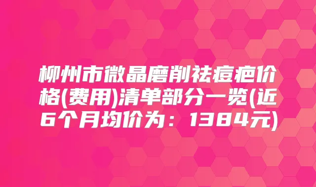 柳州市微晶磨削祛痘疤价格(费用)清单部分一览(近6个月均价为:1384元)