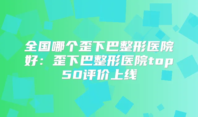 全国哪个歪下巴整形医院好:歪下巴整形医院top50评价上线