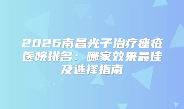 2026南昌光子痤疮医院排名：哪家效果佳及选择指南