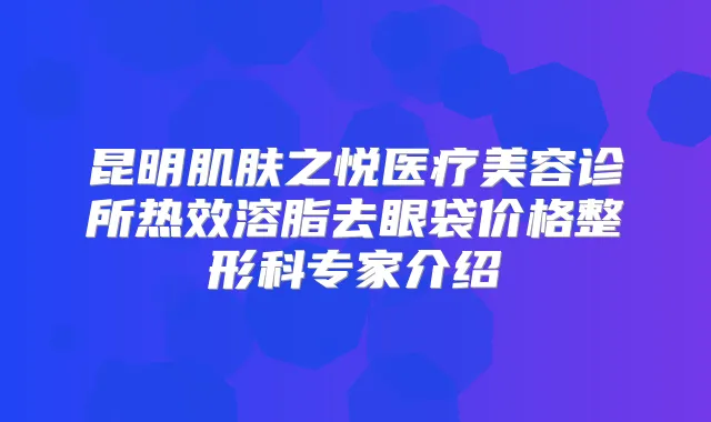 昆明肌肤之悦医疗美容诊所热效溶脂去眼袋价格整形科专家介绍