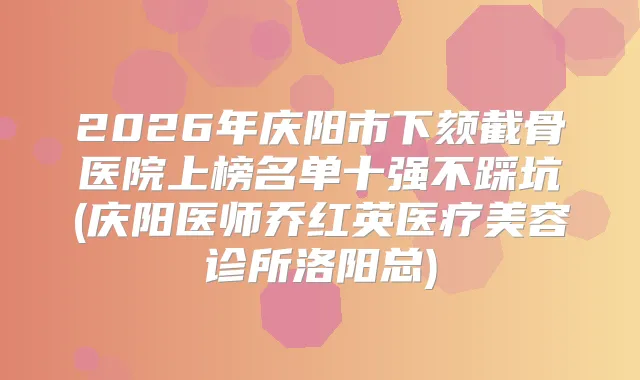 2026年庆阳市下颏截骨医院上榜名单十强不踩坑(庆阳医师乔红英医疗美容诊所洛阳总)