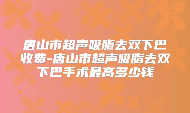 唐山市超声吸脂去双下巴收费-唐山市超声吸脂去双下巴手术高多少钱