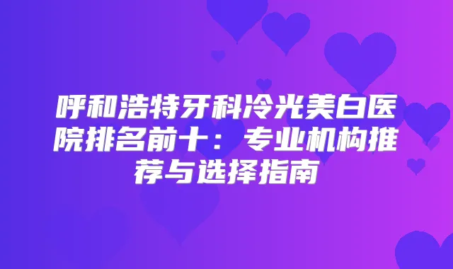 呼和浩特牙科冷光美白医院排名前十:专业机构推荐与选择指南