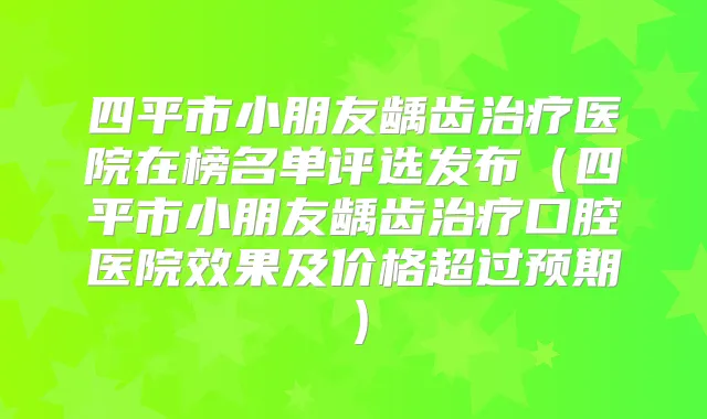 四平市小朋友龋齿医院在榜名单评选发布（四平市小朋友龋齿口腔医院效果及价格超过预期）