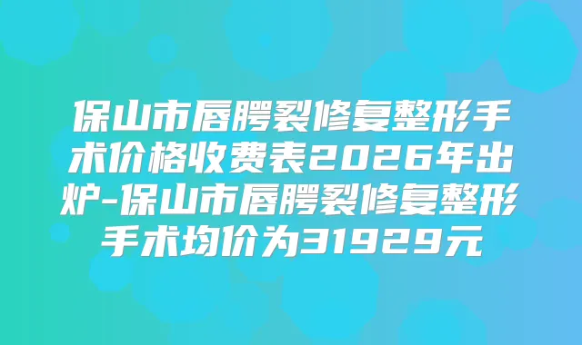 保山市唇腭裂修复整形手术价格收费表2026年出炉-保山市唇腭裂修复整形手术均价为31929元