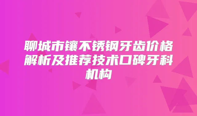 title="聊城市镶不锈钢牙齿价格解析及推荐技术口碑牙科机构"