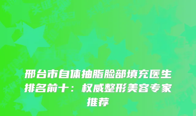 邢台市自体抽脂脸部填充医生排名前十：整形美容专家推荐