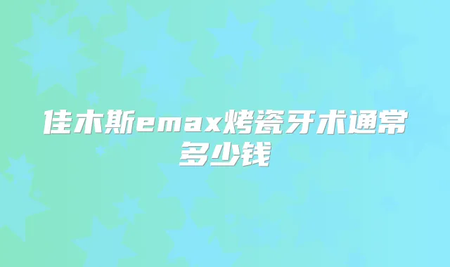 佳木斯emax烤瓷牙术通常多少钱