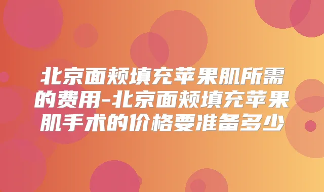北京面颊填充苹果肌所需的费用-北京面颊填充苹果肌手术的价格要准备多少
