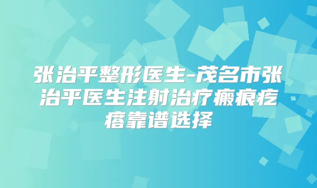 张治平整形医生-茂名市张治平医生注射瘢痕疙瘩靠谱选择