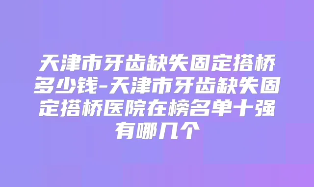 天津市牙齿缺失固定搭桥多少钱-天津市牙齿缺失固定搭桥医院在榜名单十强有哪几个