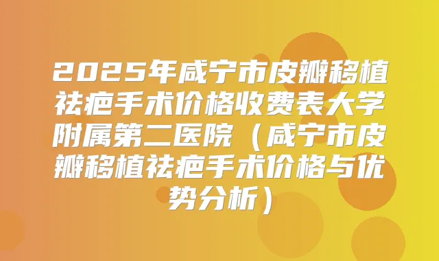 2025年咸宁市皮瓣移植祛疤手术价格收费表大学附属第二医院（咸宁市皮瓣移植祛疤手术价格与优势分析）