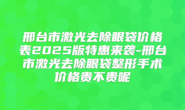 邢台市激光去除眼袋价格表2025版特惠来袭-邢台市激光去除眼袋整形手术价格贵不贵呢