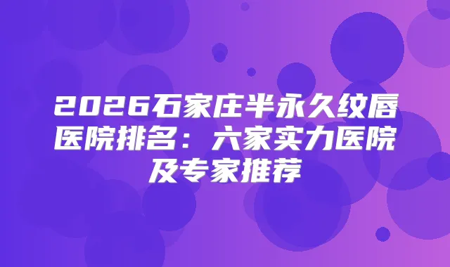 2026石家庄半永久纹唇医院排名：六家实力医院及专家推荐