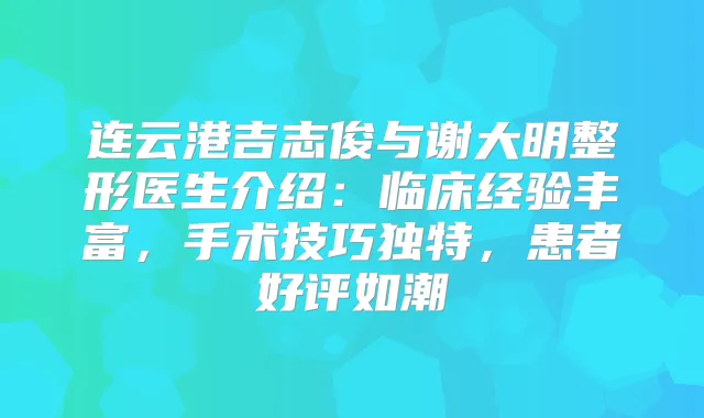 连云港吉志俊与谢大明整形医生介绍：临床经验丰富，手术技巧独特，患者好评如潮